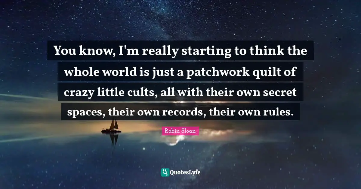 You know, I'm really starting to think the whole world is just a patchwork quilt of crazy little cults, all with their own secret spaces, their own records, their own rules.