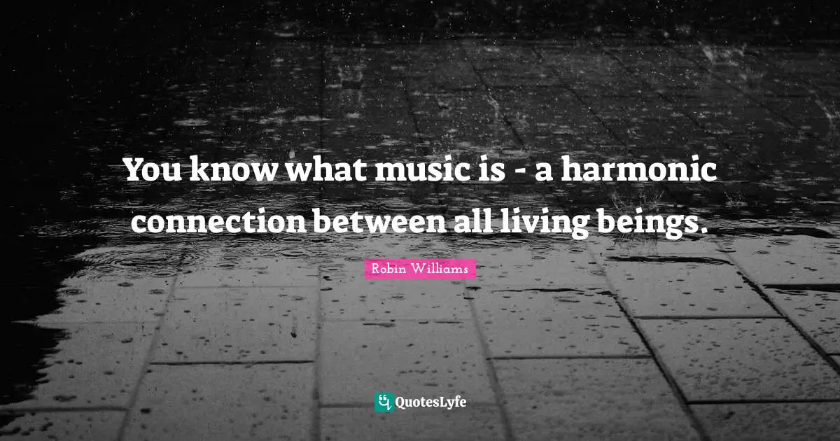 Connections Quotes: "You know what music is - a harmonic connection between all living beings."