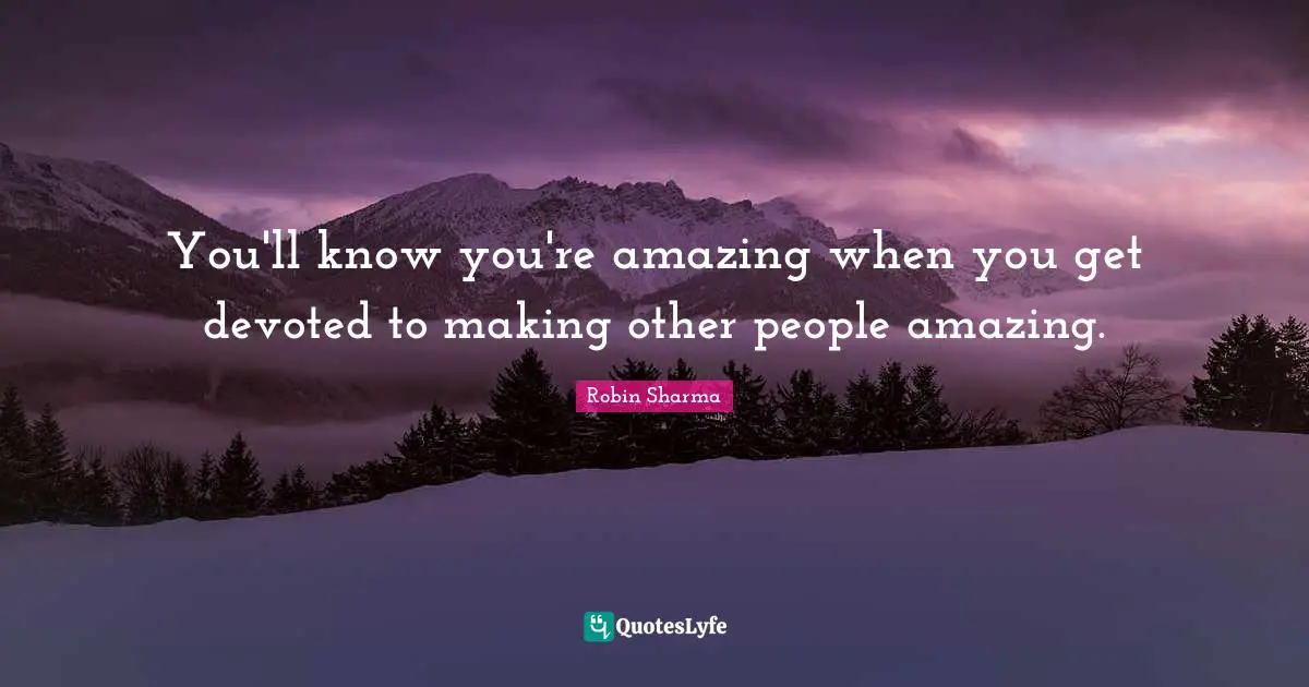 You'll know you're amazing when you get devoted to making other people amazing.