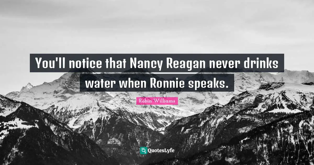 You'll notice that Nancy Reagan never drinks water when Ronnie speaks.