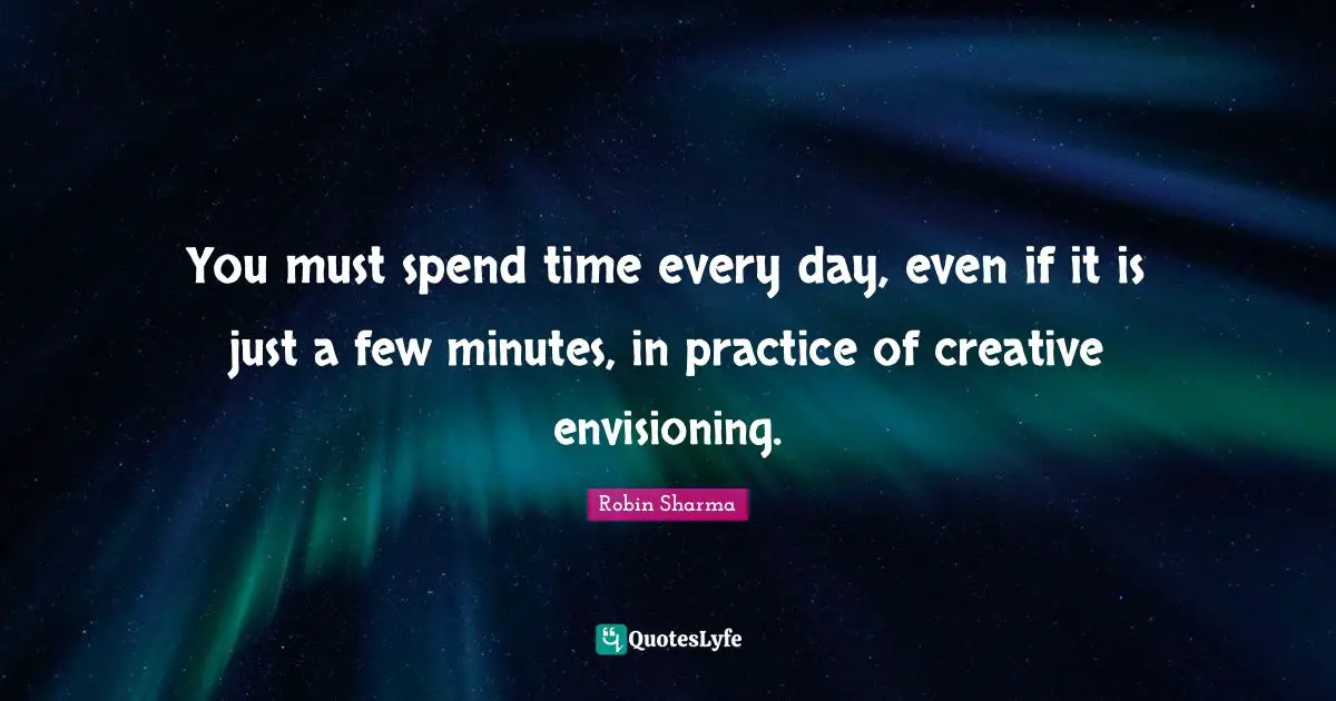 You must spend time every day, even if it is just a few minutes, in practice of creative envisioning.