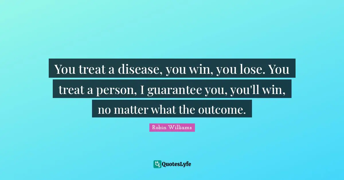 Nursing Quotes: "You treat a disease, you win, you lose. You treat a person, I guarantee you, you'll win, no matter what the outcome."