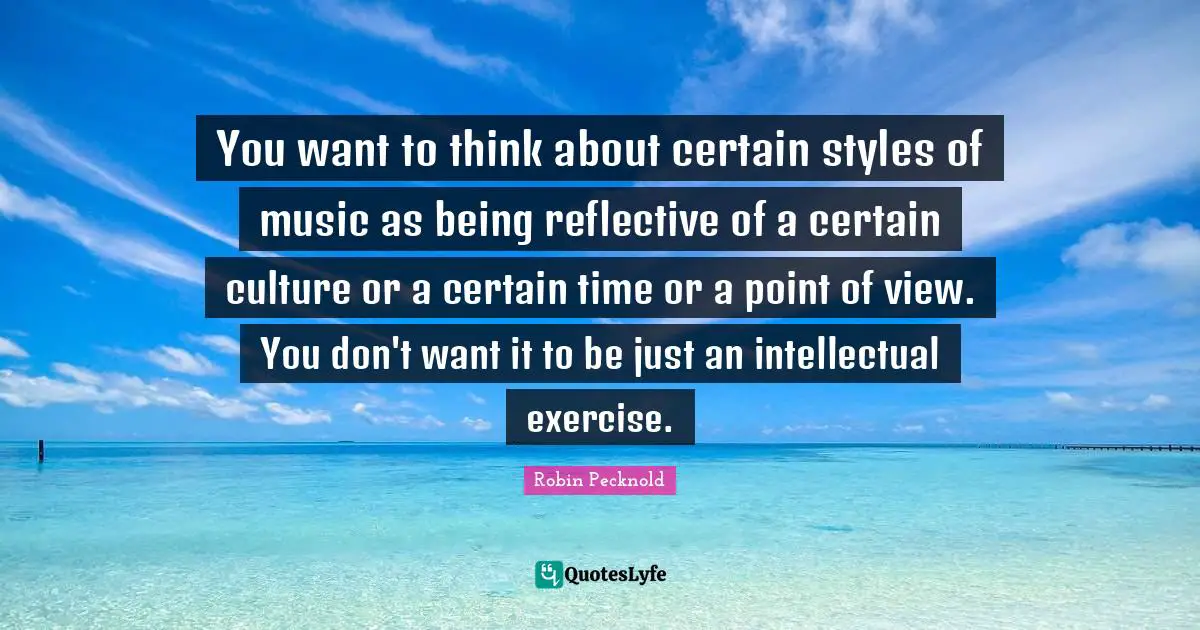 You want to think about certain styles of music as being reflective of a certain culture or a certain time or a point of view. You don't want it to be just an intellectual exercise.
