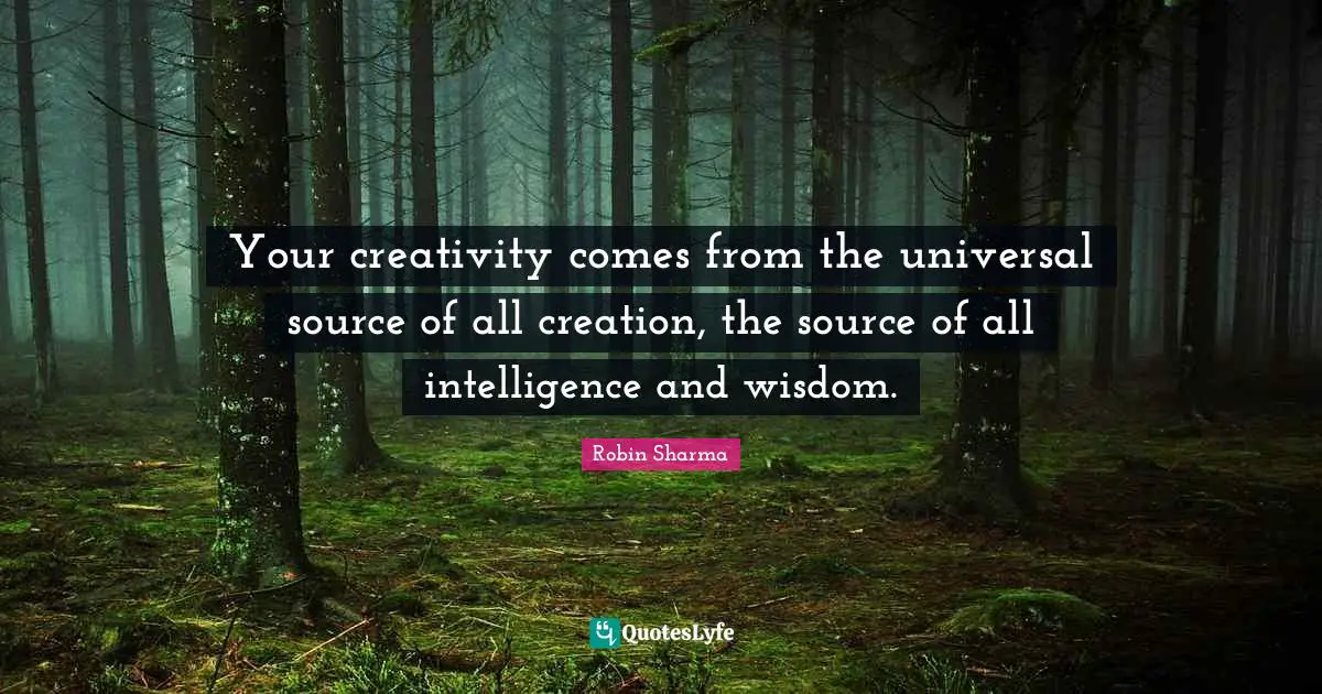 Your creativity comes from the universal source of all creation, the source of all intelligence and wisdom.
