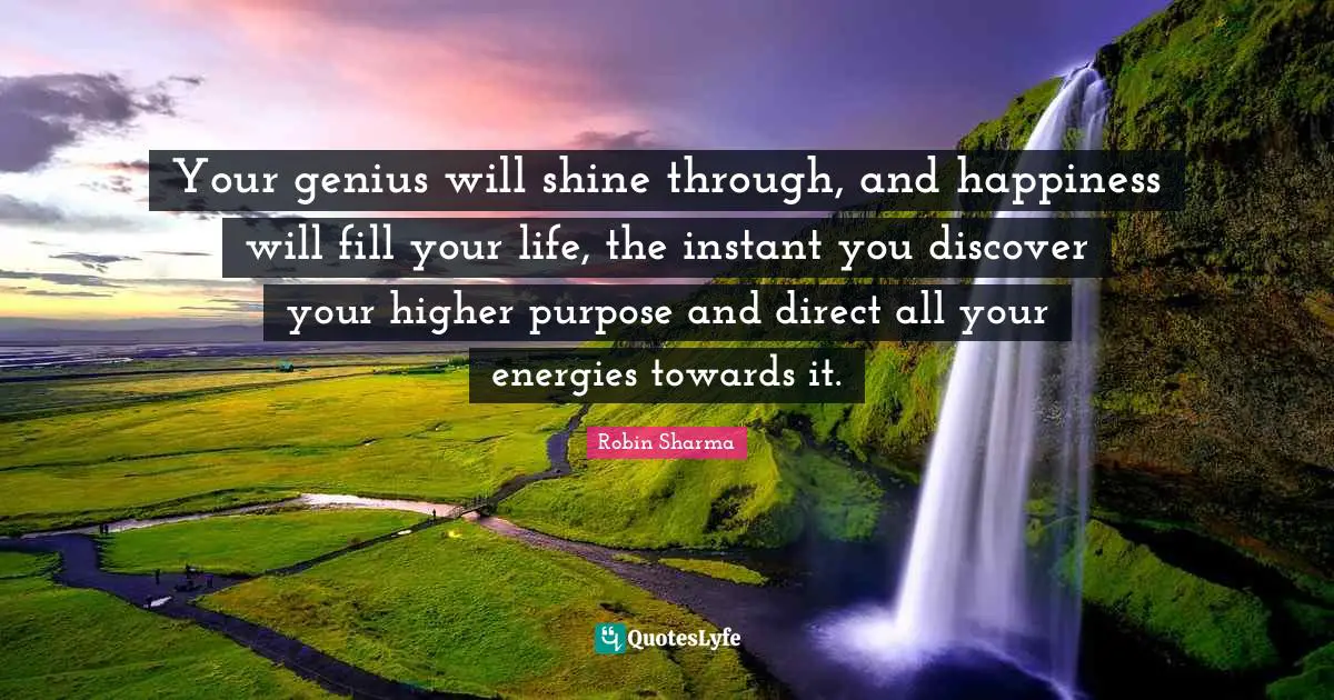 Your genius will shine through, and happiness will fill your life, the instant you discover your higher purpose and direct all your energies towards it.