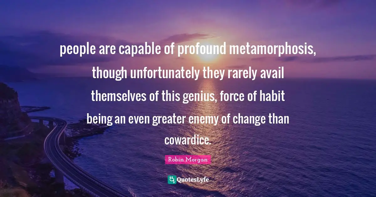 Metamorphosis Quotes: "people are capable of profound metamorphosis, though unfortunately they rarely avail themselves of this genius, force of habit being an even greater enemy of change than cowardice."