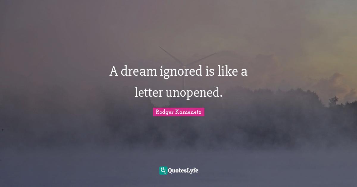 A dream ignored is like a letter unopened.