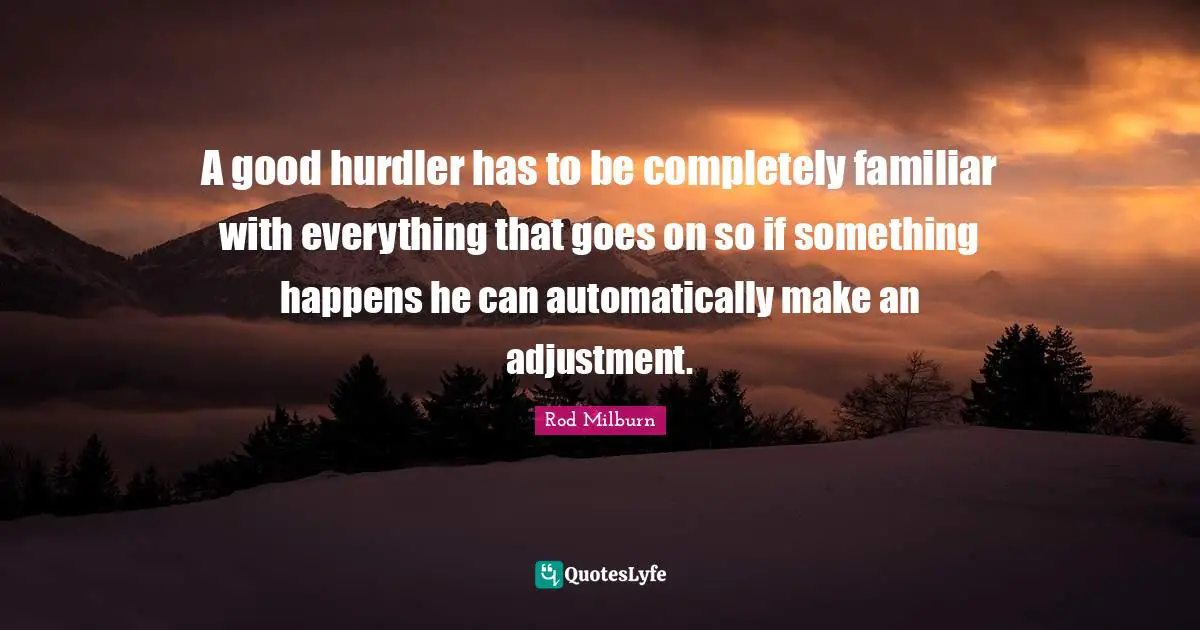 A good hurdler has to be completely familiar with everything that goes on so if something happens he can automatically make an adjustment.