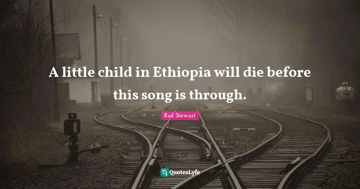 Rod Stewart Quotes: "A little child in Ethiopia will die before this song is through."
