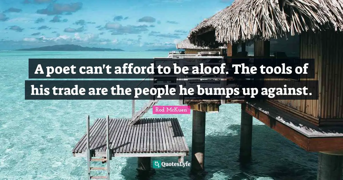 A poet can't afford to be aloof. The tools of his trade are the people he bumps up against.