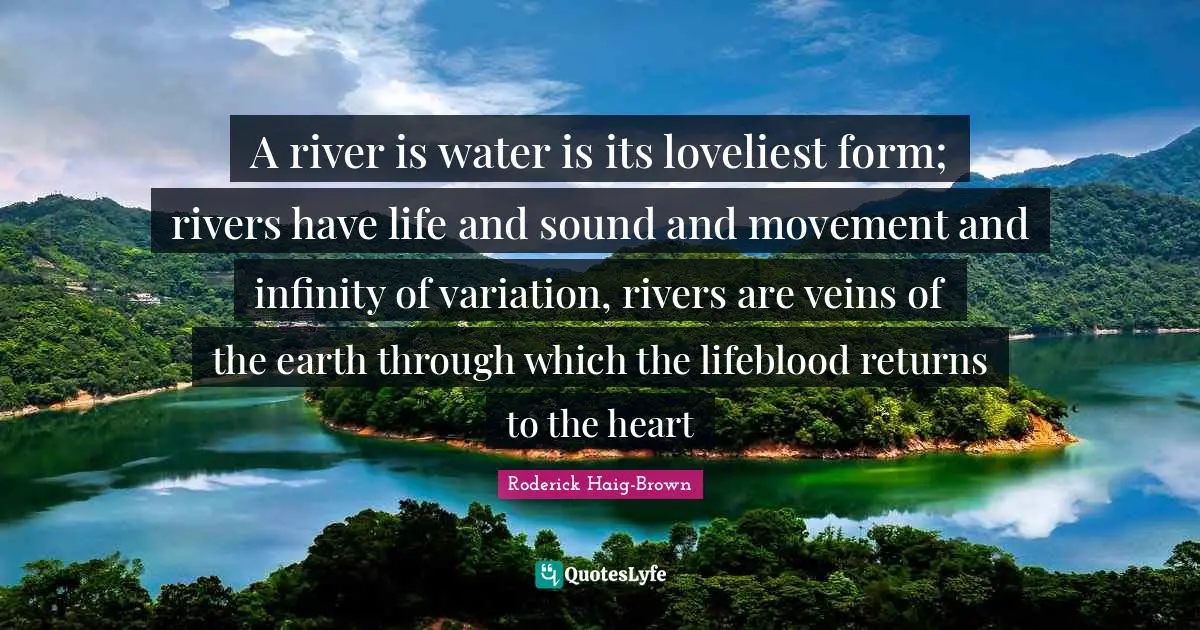 Fishing Quotes: "A river is water is its loveliest form; rivers have life and sound and movement and infinity of variation, rivers are veins of the earth through which the lifeblood returns to the heart"
