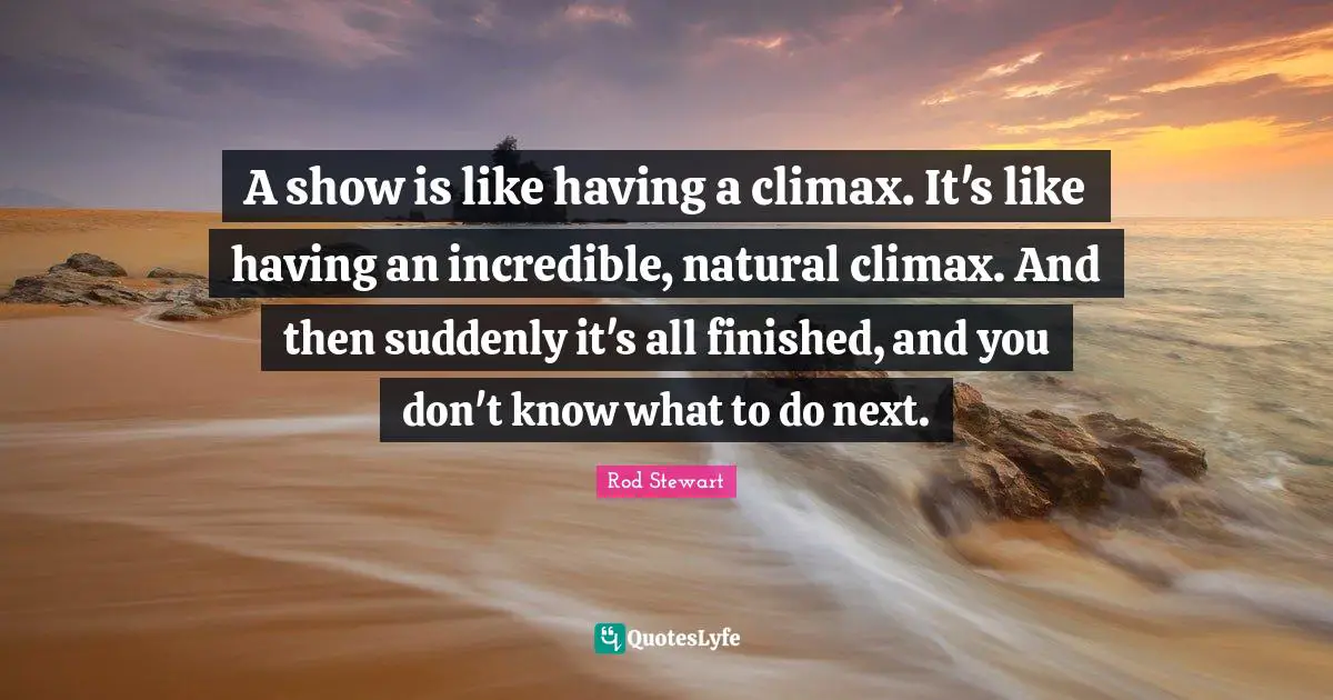 Climax Quotes: "A show is like having a climax. It's like having an incredible, natural climax. And then suddenly it's all finished, and you don't know what to do next."