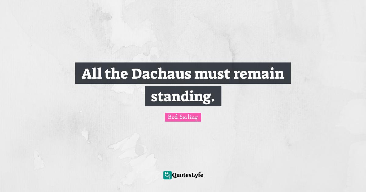 All the Dachaus must remain standing.