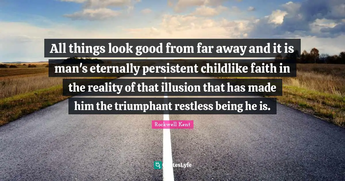 All things look good from far away and it is man's eternally persistent childlike faith in the reality of that illusion that has made him the triumphant restless being he is.