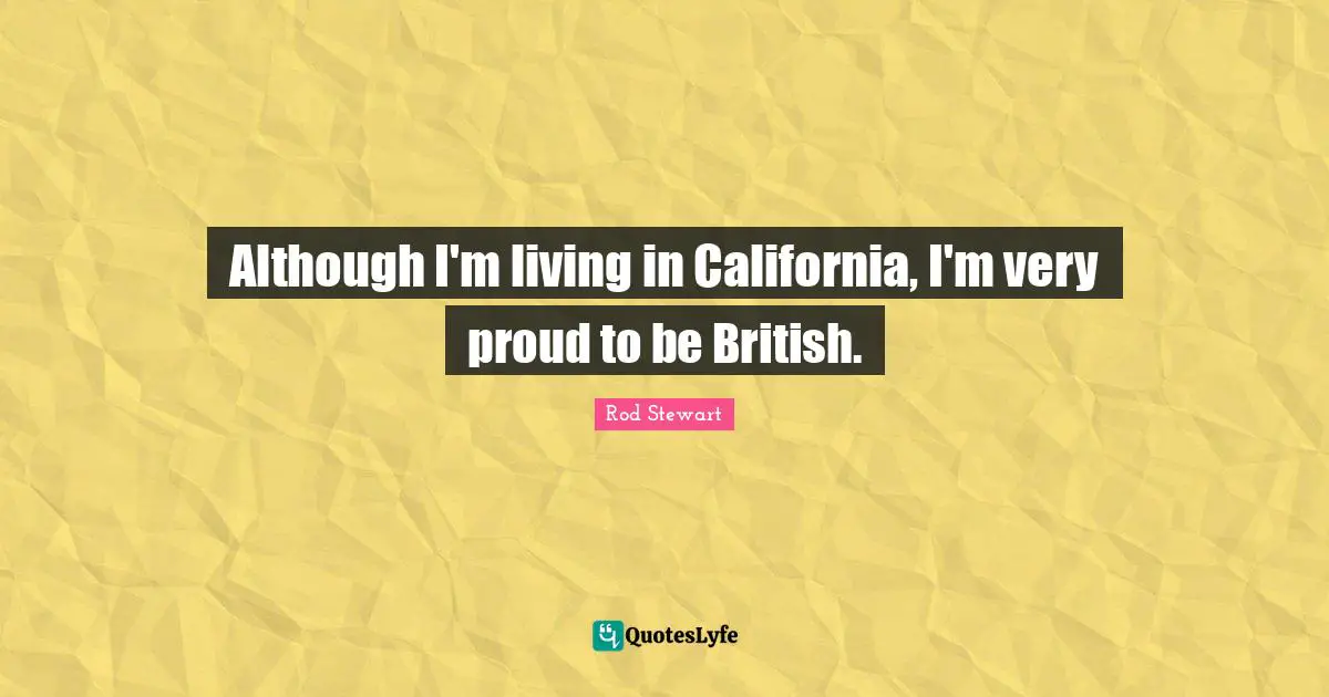 Although I'm living in California, I'm very proud to be British.
