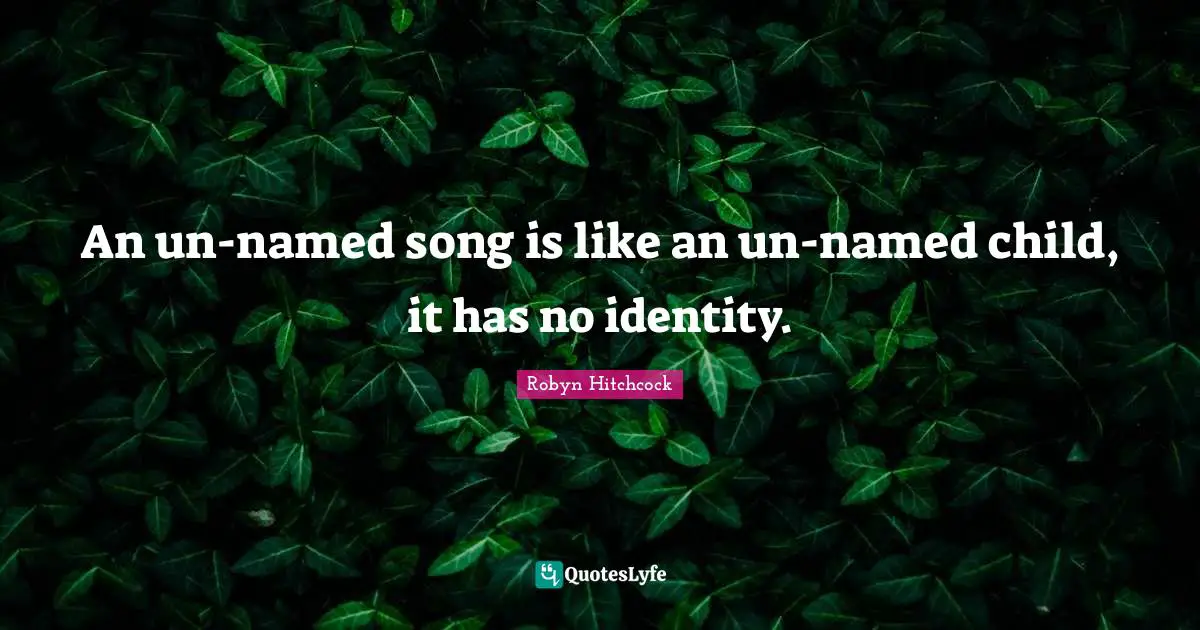 An un-named song is like an un-named child, it has no identity.