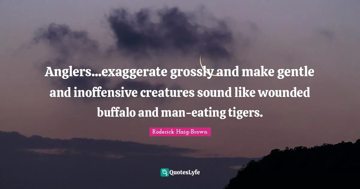 Tigers Quotes: "Anglers...exaggerate grossly and make gentle and inoffensive creatures sound like wounded buffalo and man-eating tigers."