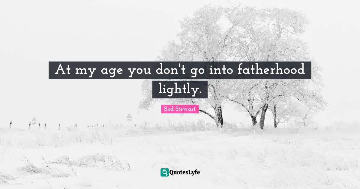 At my age you don't go into fatherhood lightly.