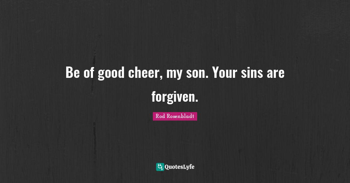 Be of good cheer, my son. Your sins are forgiven.