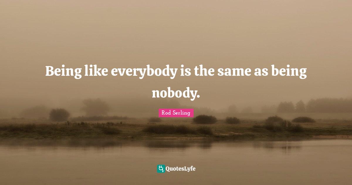 Being like everybody is the same as being nobody.