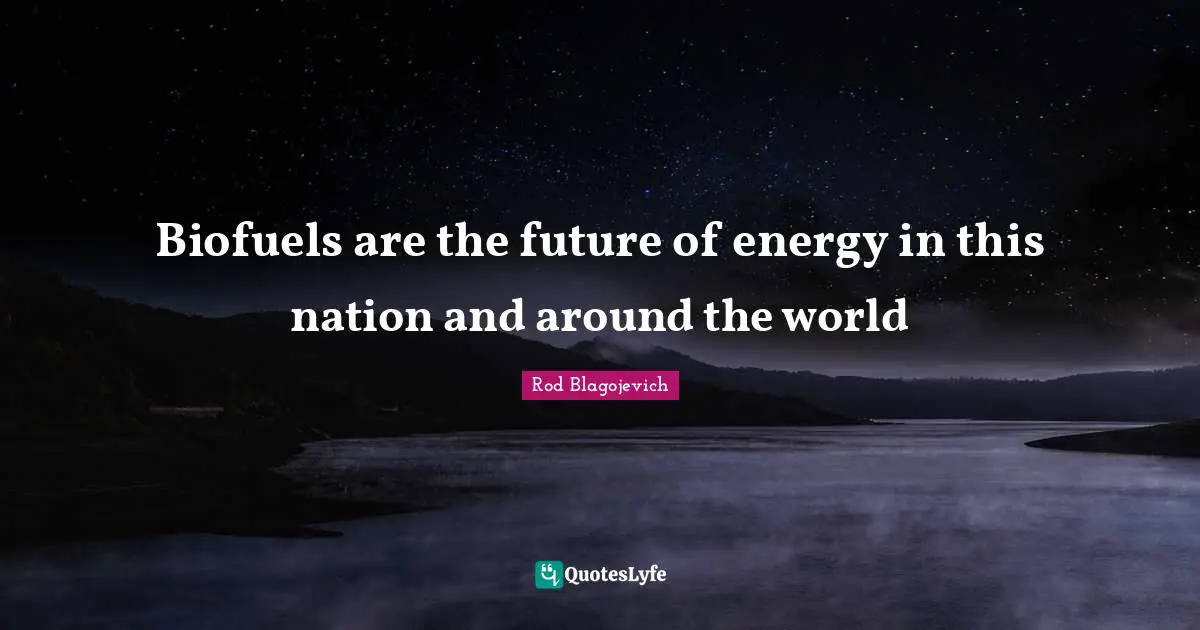 Energy Quotes: "Biofuels are the future of energy in this nation and around the world"