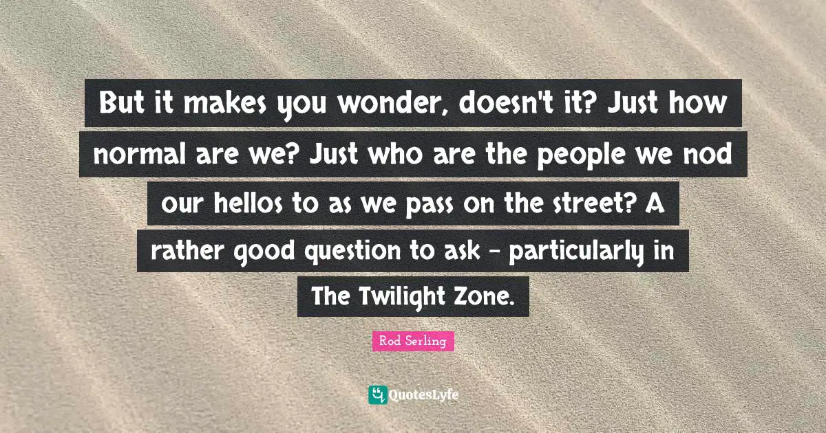 But it makes you wonder, doesn't it? Just how normal are we? Just who are the people we nod our hellos to as we pass on the street? A rather good question to ask - particularly in The Twilight Zone.