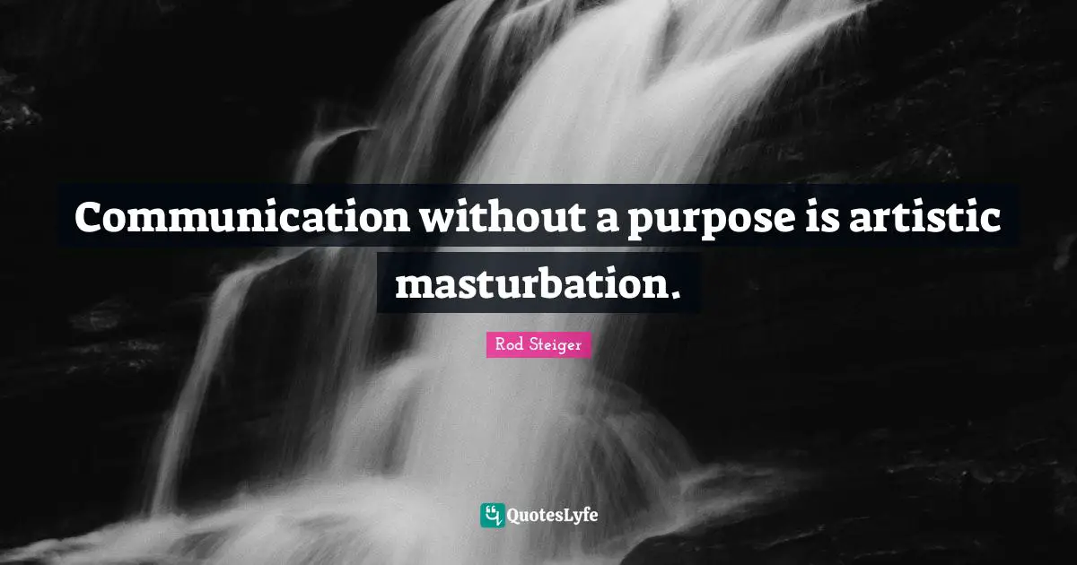 Communication without a purpose is artistic masturbation.