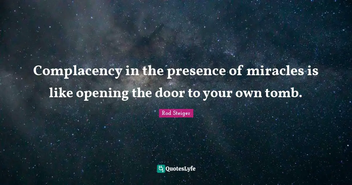 Complacency in the presence of miracles is like opening the door to your own tomb.