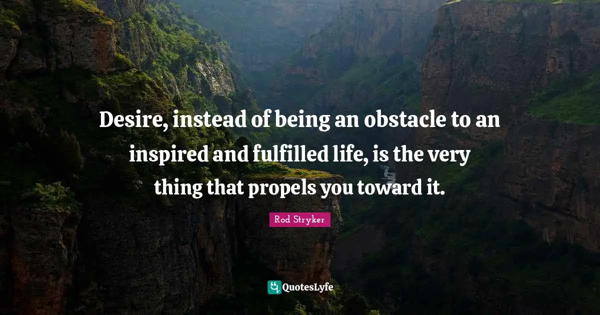 Desire, instead of being an obstacle to an inspired and fulfilled life, is the very thing that propels you toward it.