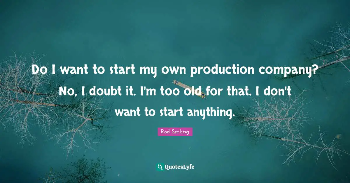 Do I want to start my own production company? No, I doubt it. I'm too old for that. I don't want to start anything.