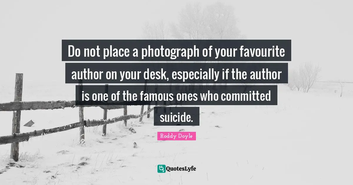 Do not place a photograph of your favourite author on your desk, especially if the author is one of the famous ones who committed suicide.