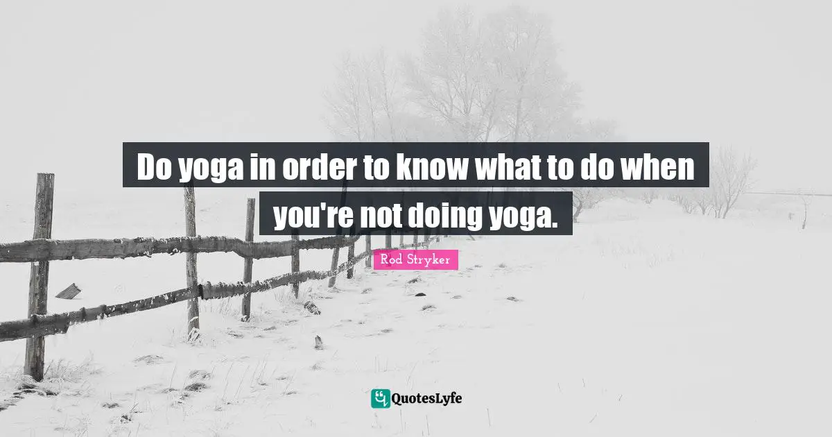 Do yoga in order to know what to do when you're not doing yoga.