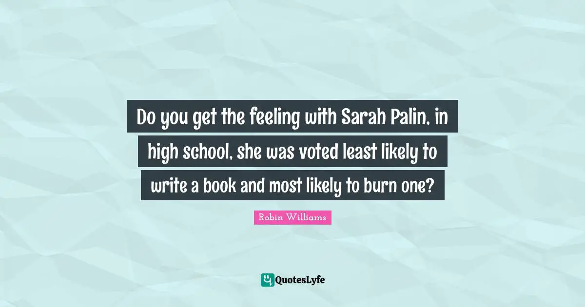 Do you get the feeling with Sarah Palin, in high school, she was voted least likely to write a book and most likely to burn one?