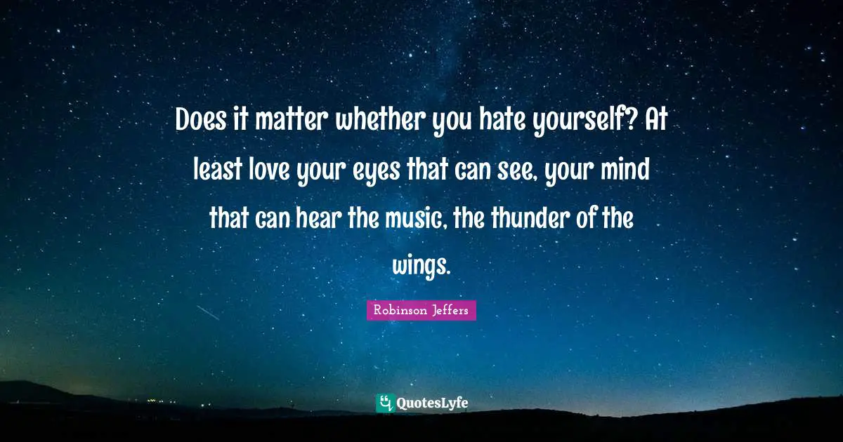 Thunder Quotes: "Does it matter whether you hate yourself? At least love your eyes that can see, your mind that can hear the music, the thunder of the wings."