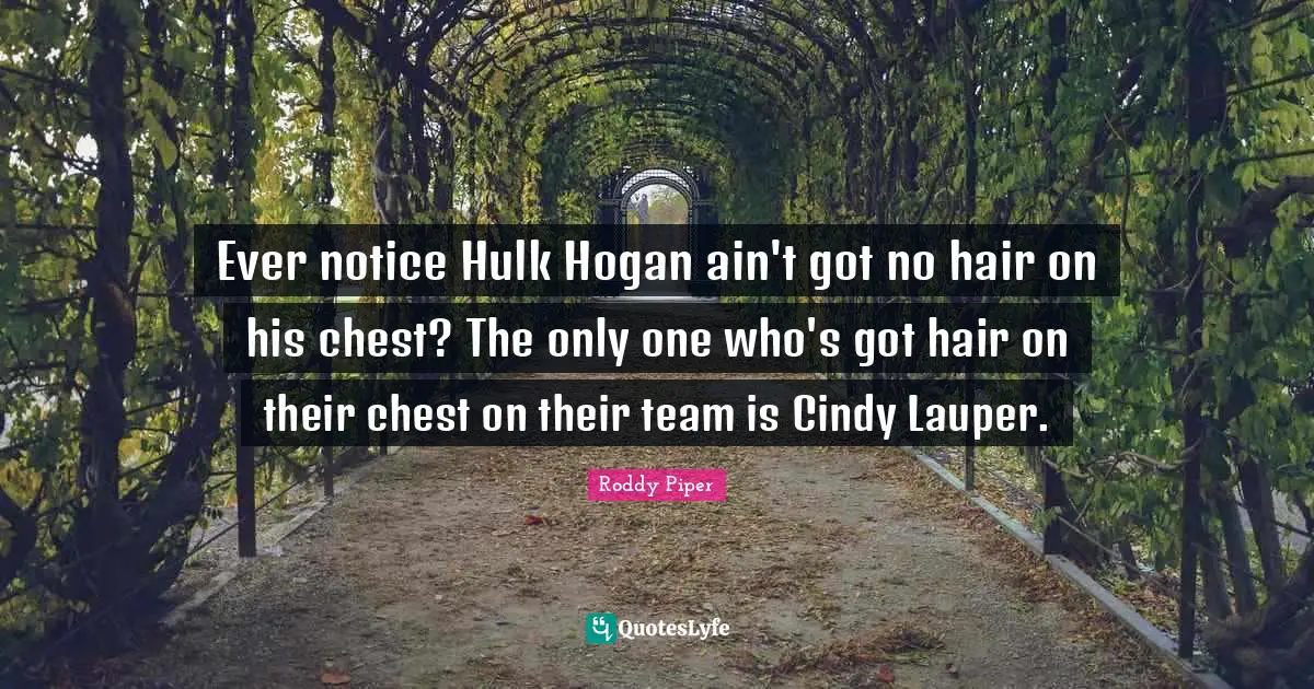 Hair Quotes: "Ever notice Hulk Hogan ain't got no hair on his chest? The only one who's got hair on their chest on their team is Cindy Lauper."