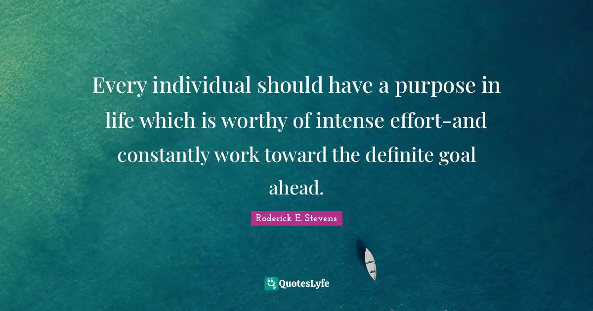 Every individual should have a purpose in life which is worthy of intense effort-and constantly work toward the definite goal ahead.