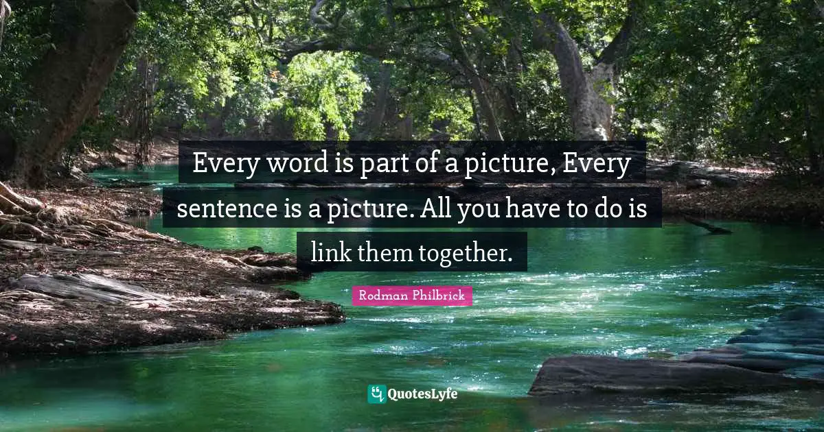 Every word is part of a picture, Every sentence is a picture. All you have to do is link them together.