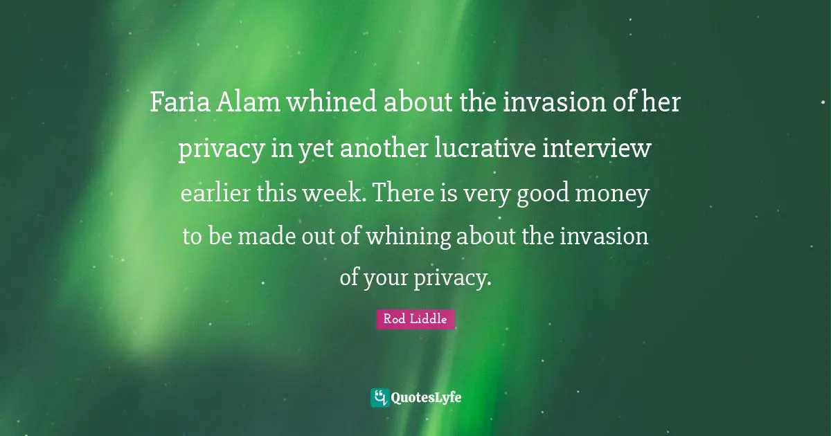 Rod Liddle Quotes: "Faria Alam whined about the invasion of her privacy in yet another lucrative interview earlier this week. There is very good money to be made out of whining about the invasion of your privacy."