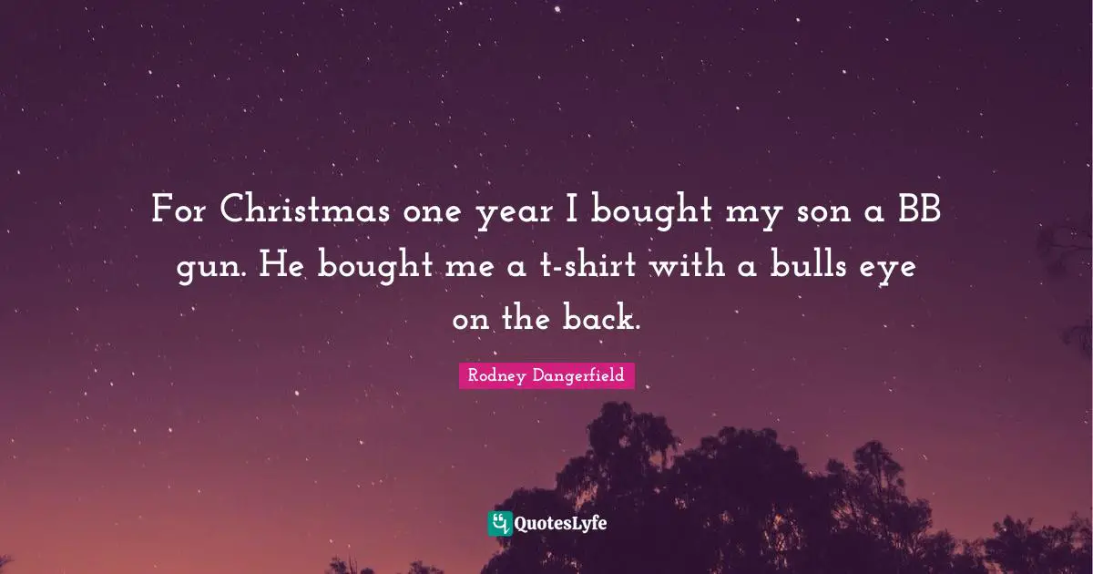 For Christmas one year I bought my son a BB gun. He bought me a t-shirt with a bulls eye on the back.