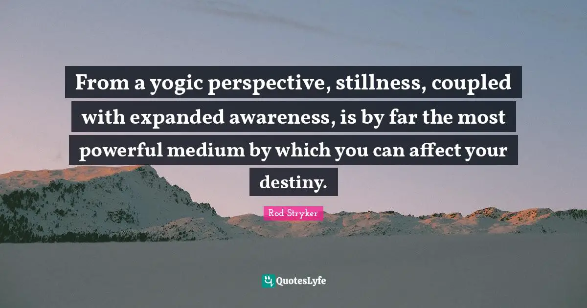 From a yogic perspective, stillness, coupled with expanded awareness, is by far the most powerful medium by which you can affect your destiny.