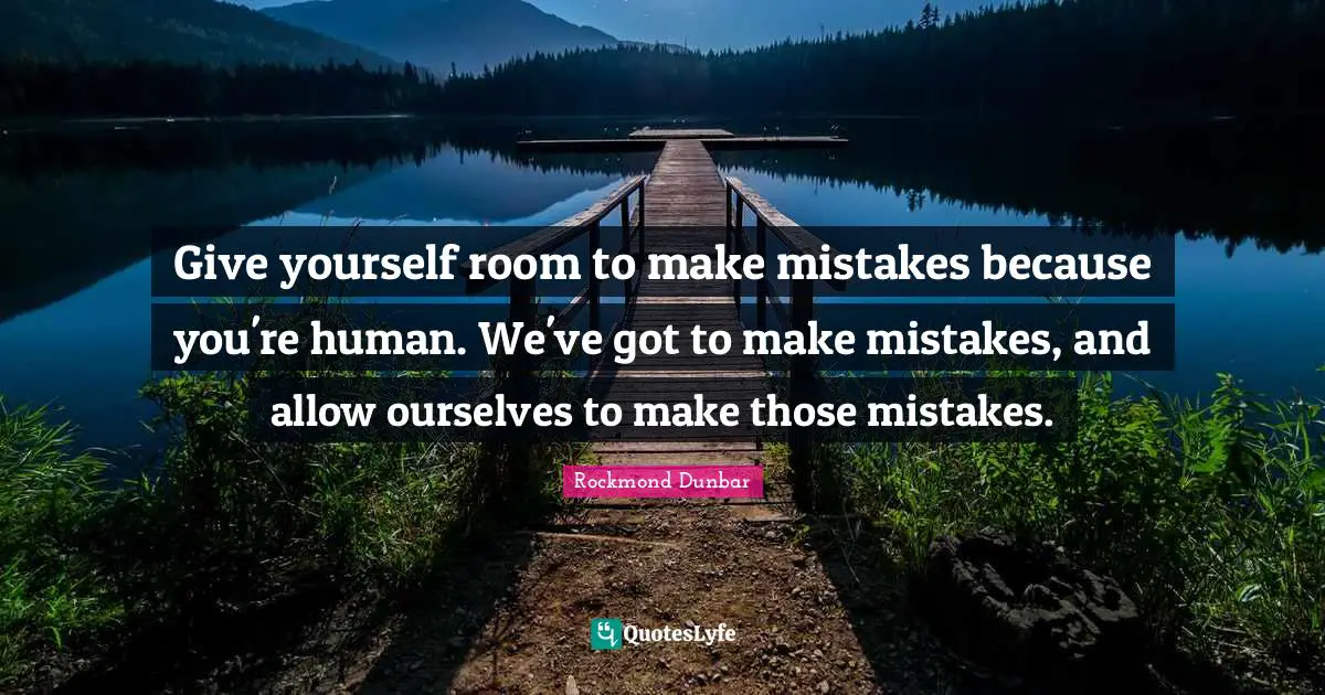 Give yourself room to make mistakes because you're human. We've got to make mistakes, and allow ourselves to make those mistakes.