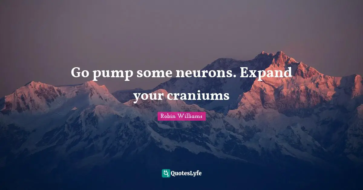 Go pump some neurons. Expand your craniums