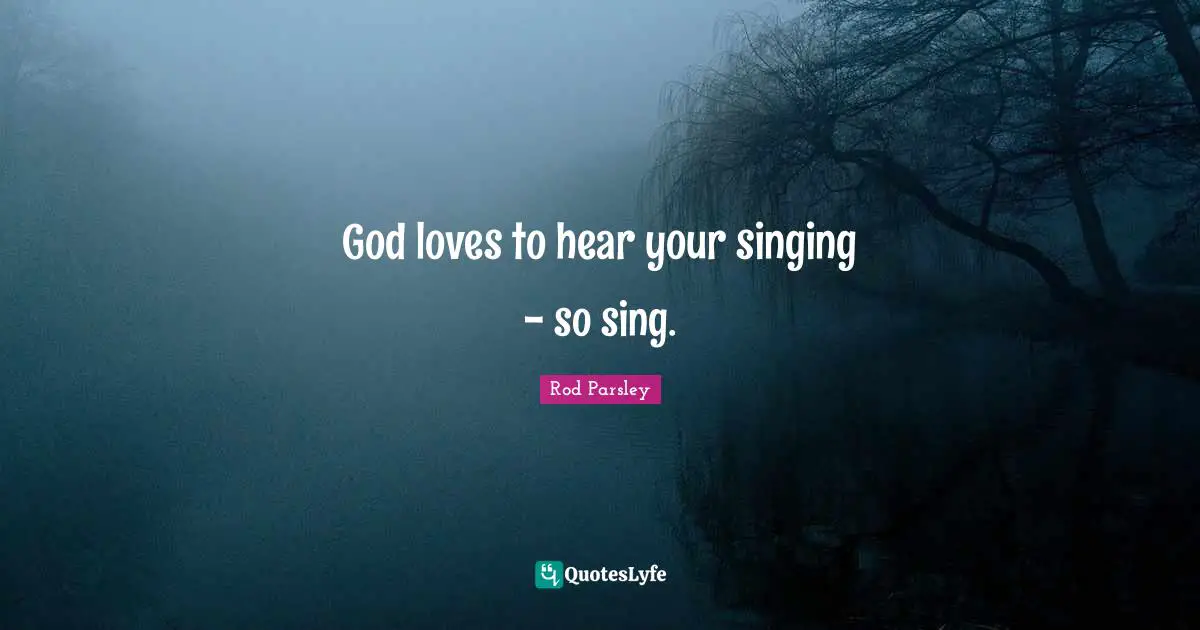 Rod Parsley Quotes: "God loves to hear your singing - so sing."
