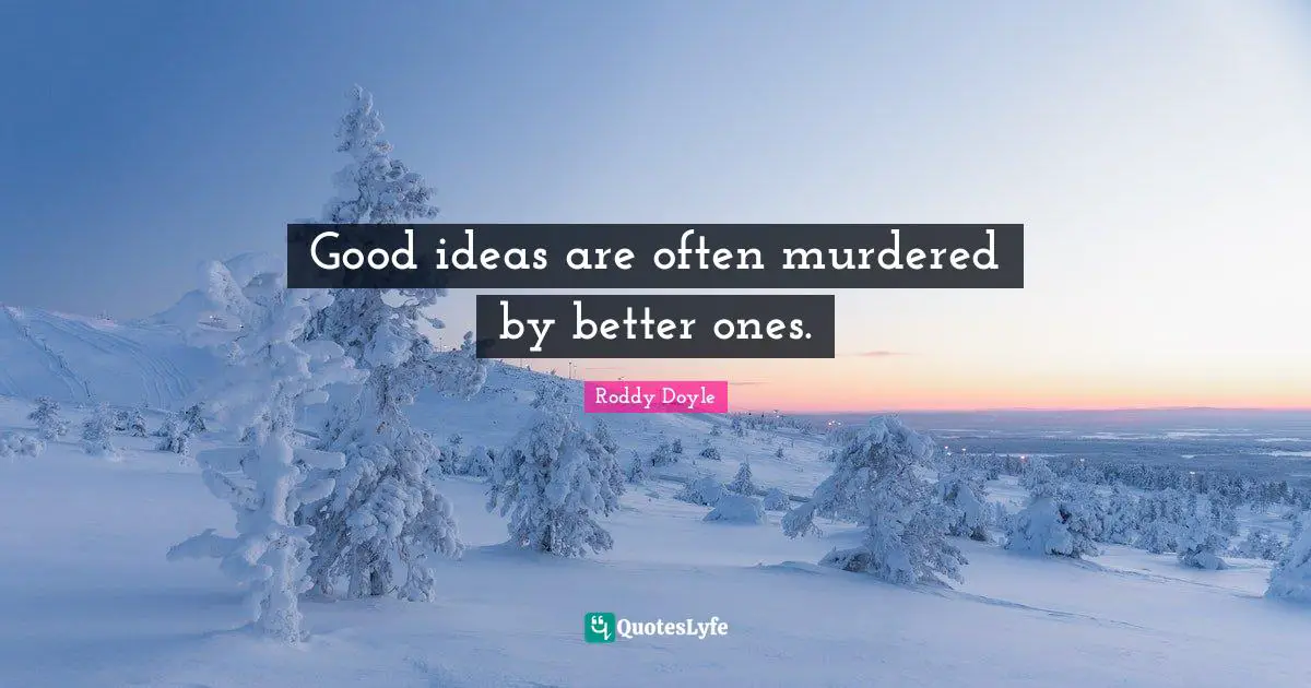 Good ideas are often murdered by better ones.