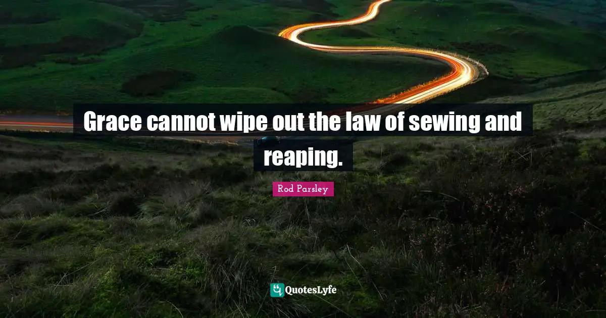 Rod Parsley Quotes: "Grace cannot wipe out the law of sewing and reaping."