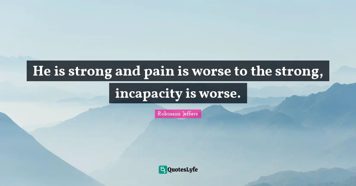 He is strong and pain is worse to the strong, incapacity is worse.
