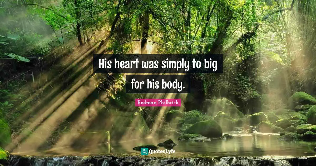 His heart was simply to big for his body.