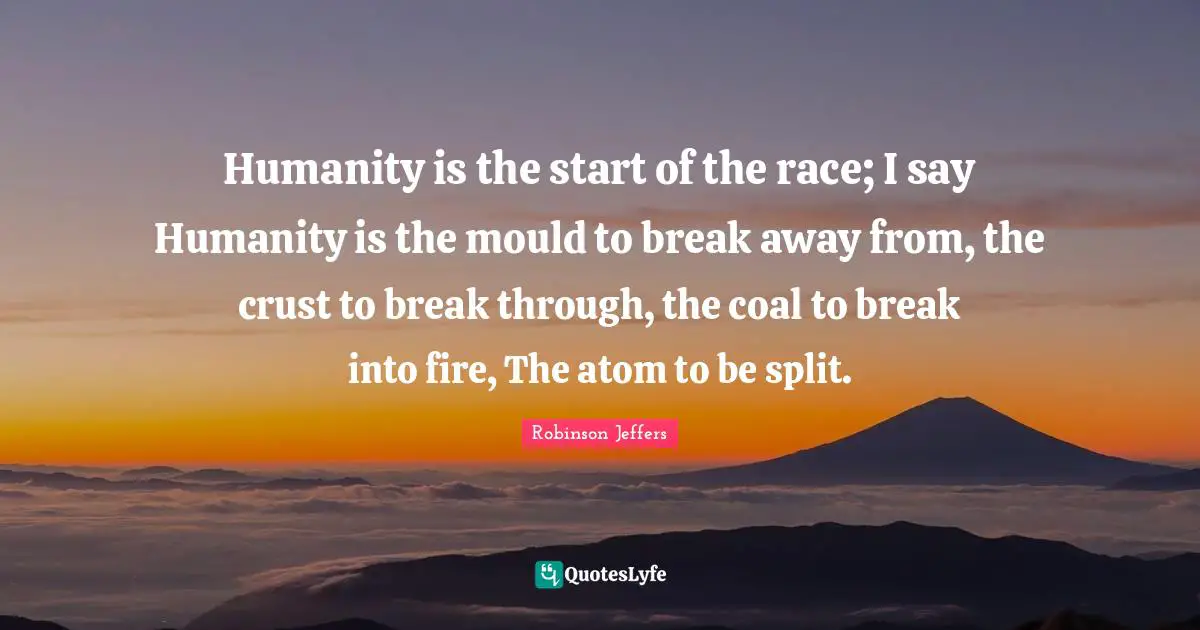 Humanity is the start of the race; I say Humanity is the mould to break away from, the crust to break through, the coal to break into fire, The atom to be split.