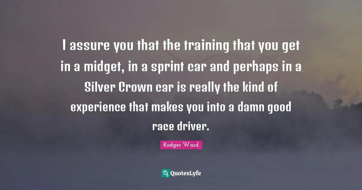 I assure you that the training that you get in a midget, in a sprint car and perhaps in a Silver Crown car is really the kind of experience that makes you into a damn good race driver.