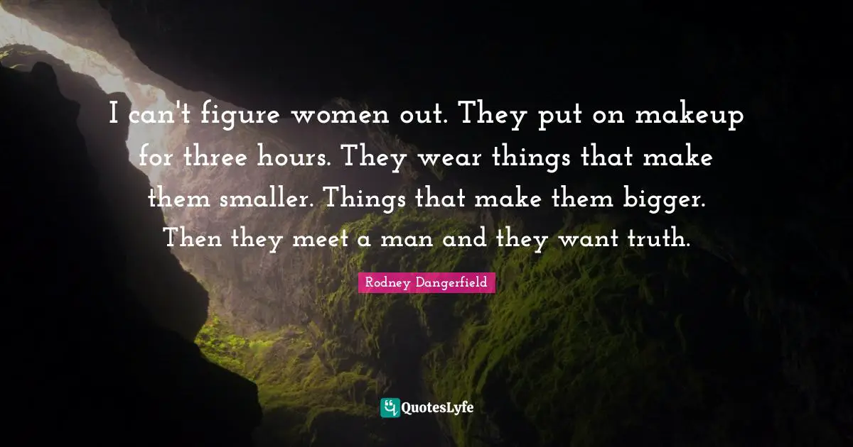 I can't figure women out. They put on makeup for three hours. They wear things that make them smaller. Things that make them bigger. Then they meet a man and they want truth.